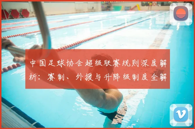 中国足球协会超级联赛规则深度解析:赛制、外援与升降级制度全解读_20260610190308