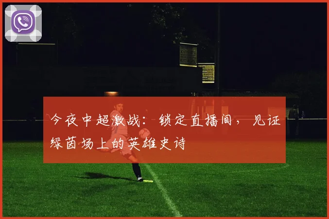 今夜中超激战：锁定直播间，见证绿茵场上的英雄史诗