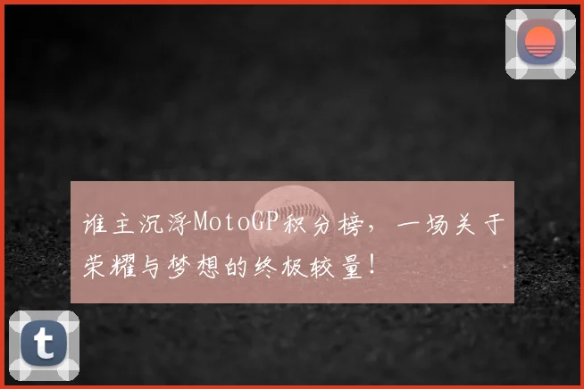 谁主沉浮MotoGP积分榜,一场关于荣耀与梦想的终极较量!