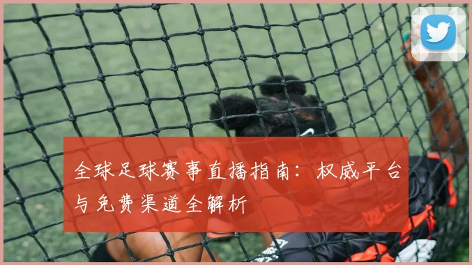 全球足球赛事直播指南:权威平台与免费渠道全解析