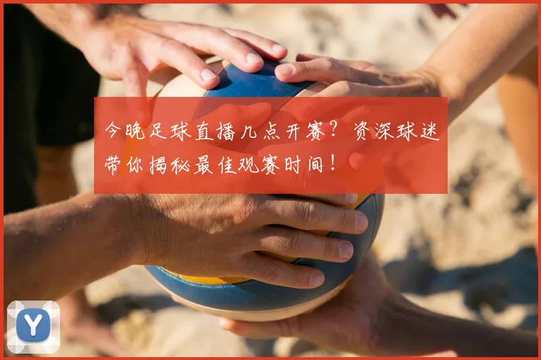 今晚足球直播几点开赛?资深球迷带你揭秘最佳观赛时间!