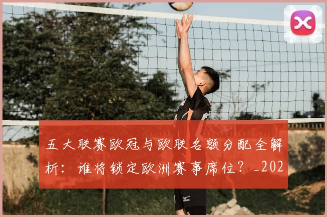 五大联赛欧冠与欧联名额分配全解析：谁将锁定欧洲赛事席位？_20260611141730