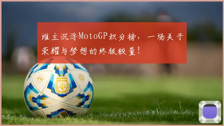 谁主沉浮MotoGP积分榜,一场关于荣耀与梦想的终极较量!