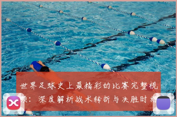 世界足球史上最精彩的比赛完整视频:深度解析战术转折与决胜时刻_20260609201407