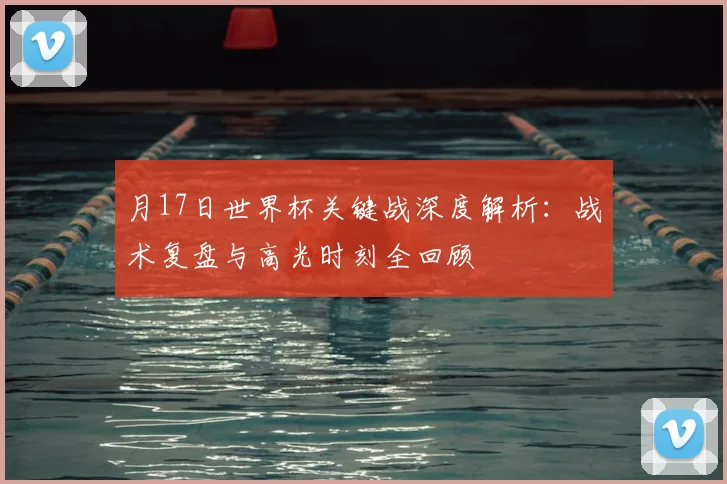 月17日世界杯关键战深度解析:战术复盘与高光时刻全回顾