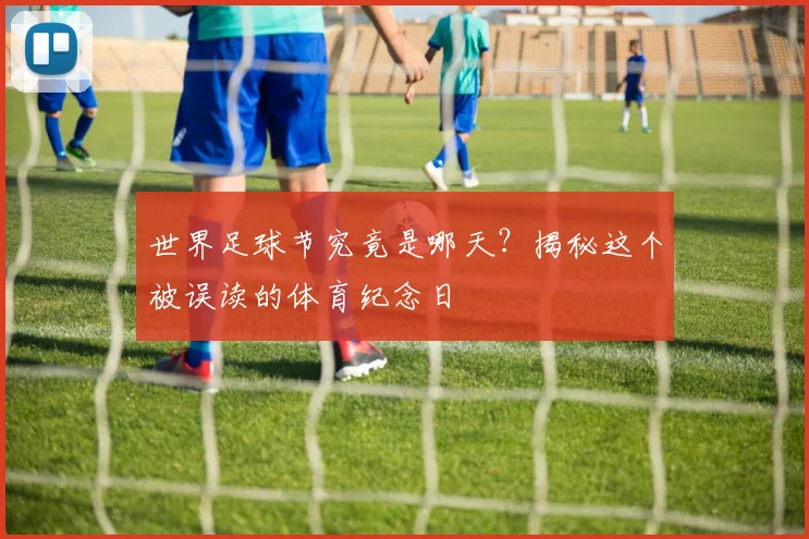 世界足球节究竟是哪天?揭秘这个被误读的体育纪念日