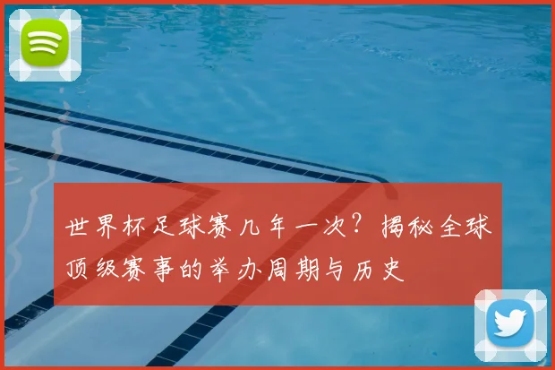 世界杯足球赛几年一次？揭秘全球顶级赛事的举办周期与历史