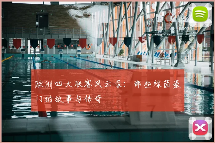 欧洲四大联赛风云录：那些绿茵豪门的故事与传奇