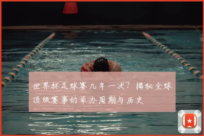 世界杯足球赛几年一次？揭秘全球顶级赛事的举办周期与历史