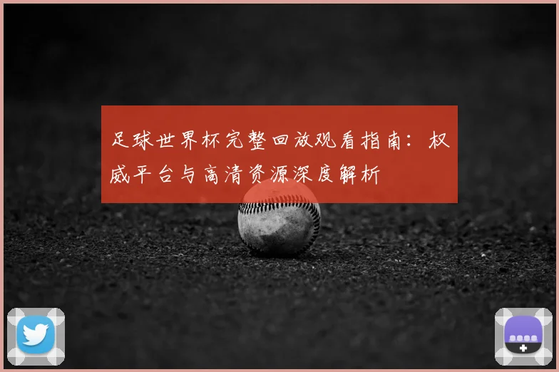 足球世界杯完整回放观看指南：权威平台与高清资源深度解析