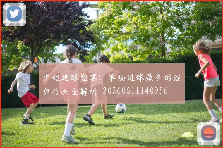 中超进球盛宴：单场进球最多的经典对决全解析_20260611140956