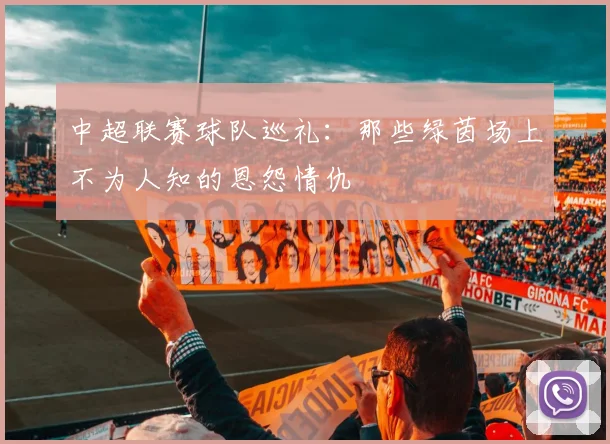 中超联赛球队巡礼:那些绿茵场上不为人知的恩怨情仇