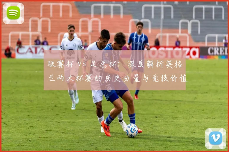 联赛杯 vs 足总杯：深度解析英格兰两大杯赛的历史分量与竞技价值