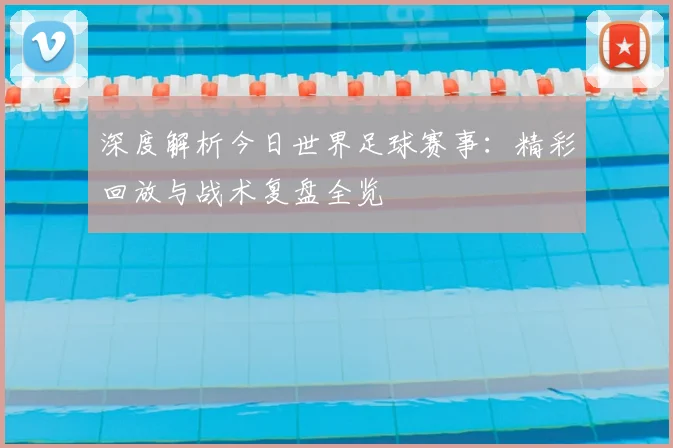 深度解析今日世界足球赛事:精彩回放与战术复盘全览