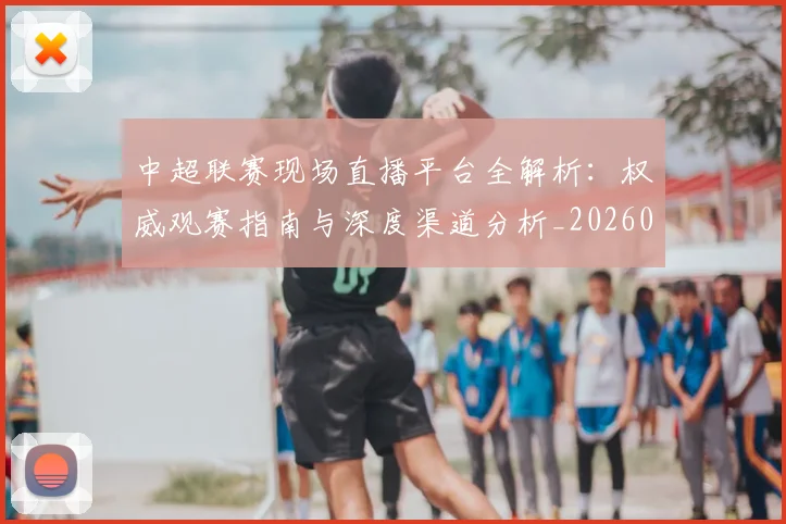 中超联赛现场直播平台全解析:权威观赛指南与深度渠道分析_20260611140810