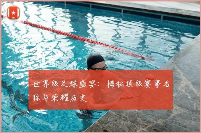 世界级足球盛宴:揭秘顶级赛事名称与荣耀历史